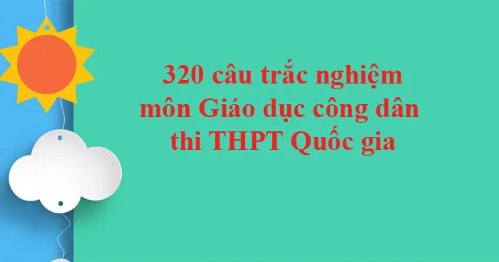 320 câu trắc nghiệm môn Giáo dục công dân thi THPT Quốc gia