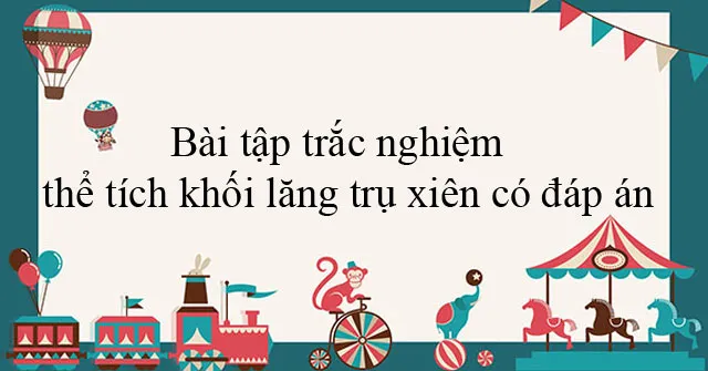 Bài tập trắc nghiệm thể tích khối lăng trụ xiên