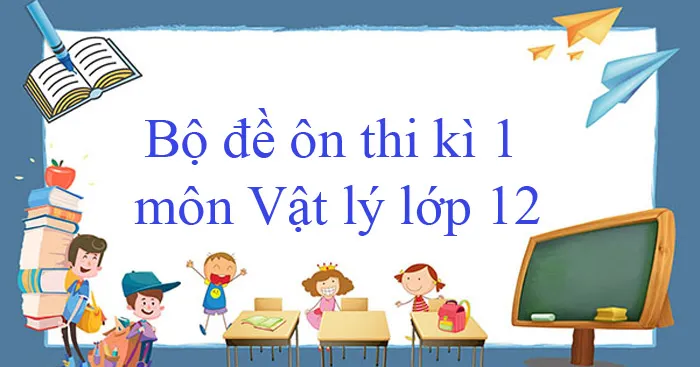 Bộ 20 đề thi học kì 1 môn Vật lý lớp 12