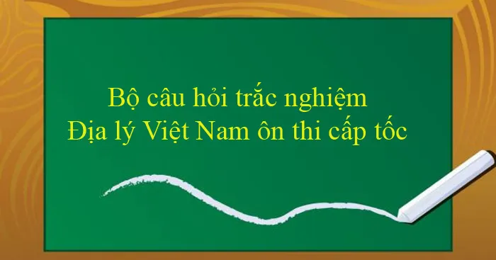 Bộ câu hỏi trắc nghiệm Địa lý Việt Nam ôn thi cấp tốc