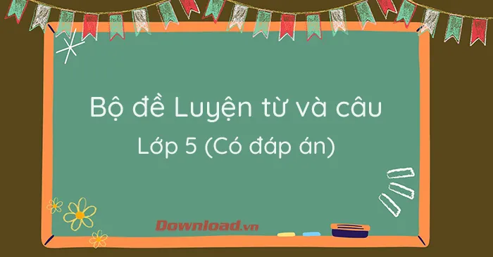 Bộ đề luyện từ và câu lớp 5 (Có đáp án)