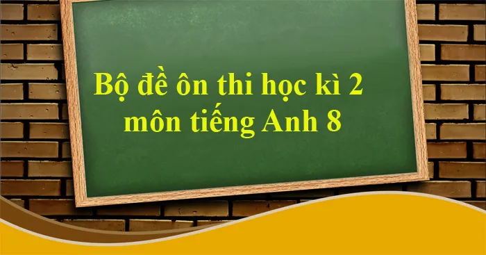 Bộ đề thi học kì 2 môn Tiếng Anh lớp 8