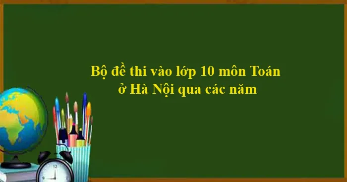 Bộ đề thi vào 10 môn Toán Hà Nội qua các năm