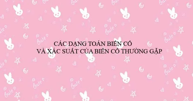 Các dạng toán biến cố và xác suất của biến cố thường gặp