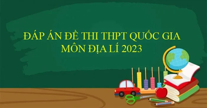 Đáp án đề thi môn Địa lý THPT Quốc gia 2023 của Bộ GD&ĐT