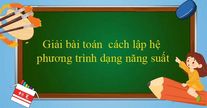 Giải bài toán bằng cách lập hệ phương trình dạng năng suất