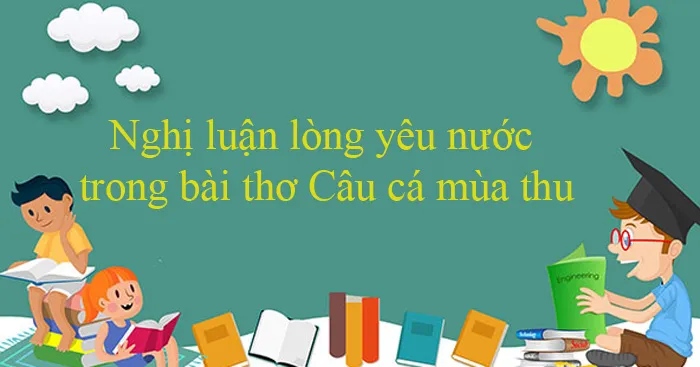 Nghị luận lòng yêu nước trong bài thơ Câu cá mùa thu