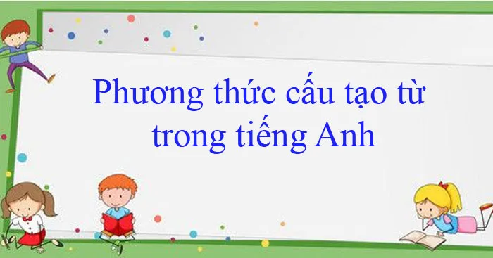 Phương thức cấu tạo từ trong tiếng Anh: Lý thuyết & Bài tập