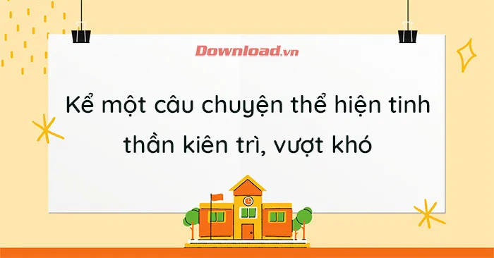 Tập làm văn lớp 4: Kể một câu chuyện thể hiện tinh thần kiên trì, vượt khó (11 mẫu)