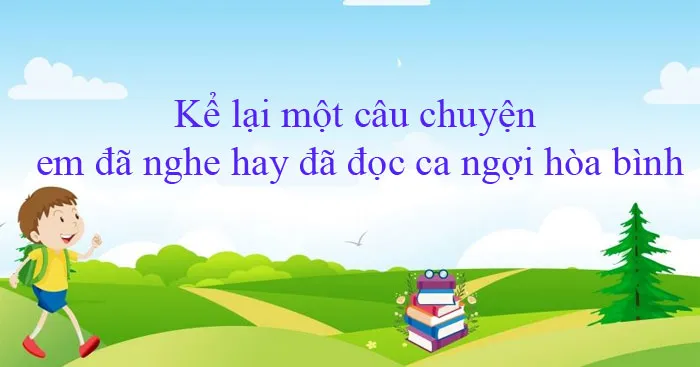 Tập làm văn lớp 5: Kể lại một câu chuyện em đã nghe hay đã đọc ca ngợi hòa bình