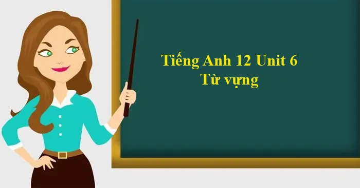 Tiếng Anh 12 Unit 6: Từ vựng