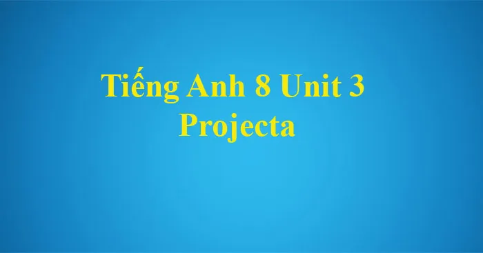 Tiếng Anh 8 Unit 3: Project