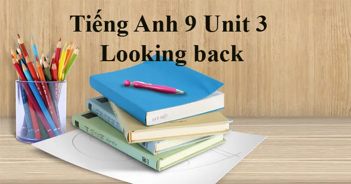 Tiếng Anh 9 Unit 3: Looking back