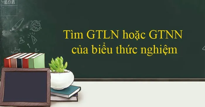 Tìm giá trị lớn nhất hoặc giá trị nhỏ nhất của biểu thức nghiệm