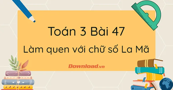 Toán 3 Bài 47: Làm quen với chữ số La Mã