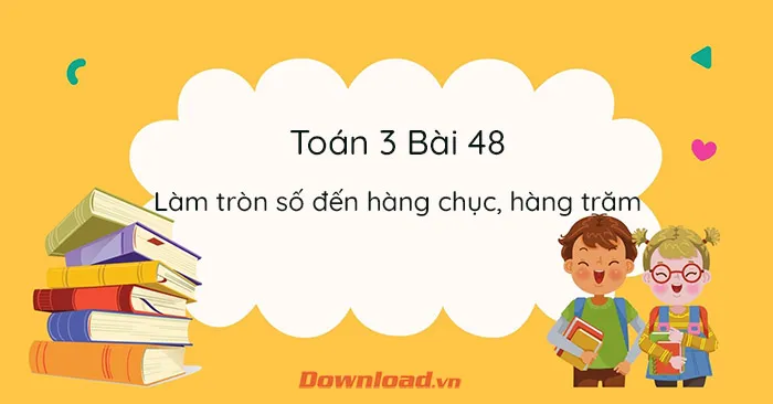 Toán 3 Bài 48: Làm tròn số đến hàng chục, hàng trăm