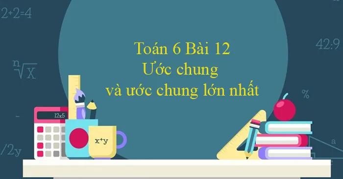 Toán 6 Bài 12: Ước chung và ước chung lớn nhất