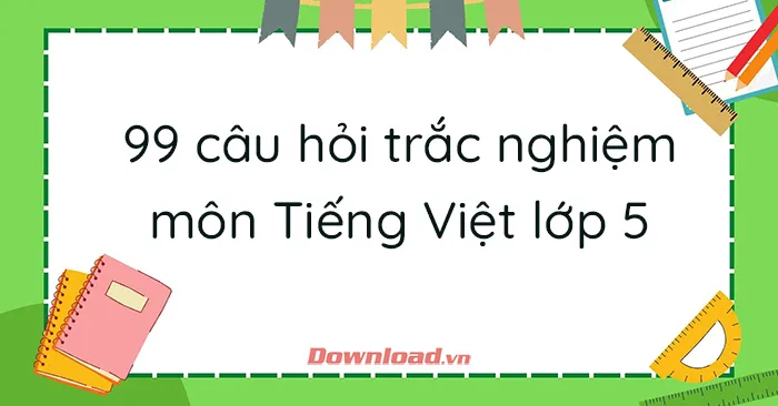 Tổng hợp 99 câu hỏi trắc nghiệm môn Tiếng Việt lớp 5