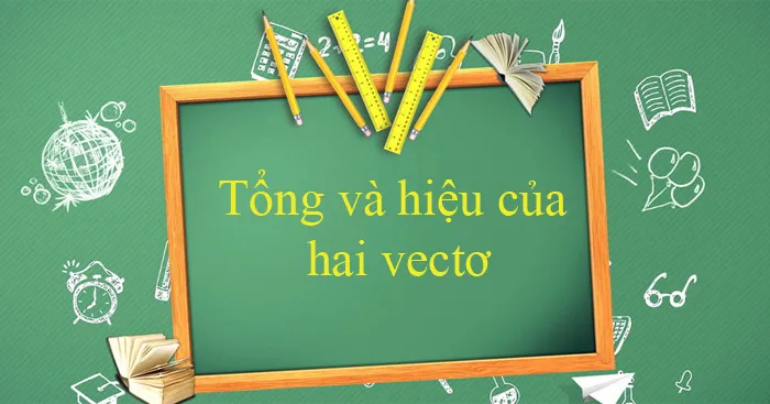 Tổng và hiệu của hai vectơ