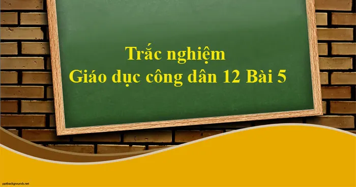 Trắc nghiệm Giáo dục công dân 12 Bài 5