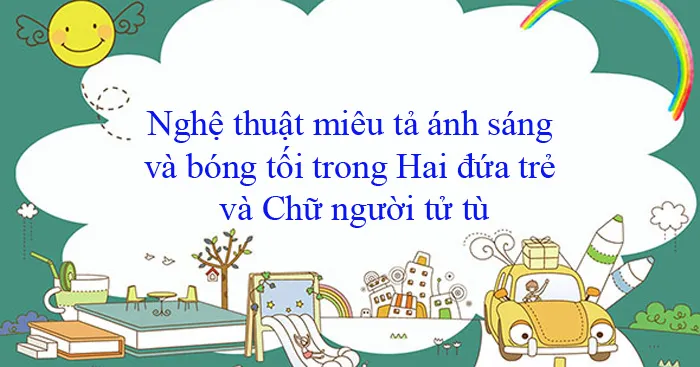 Văn mẫu lớp 11: Nghệ thuật miêu tả ánh sáng và bóng tối trong Hai đứa trẻ và Chữ người tử tù