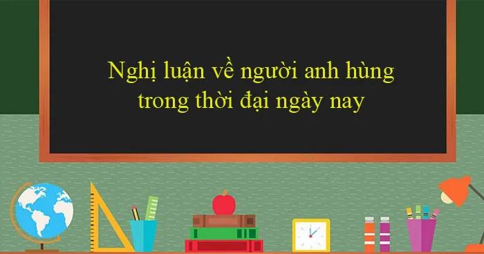 Văn mẫu lớp 12: Nghị luận về người anh hùng trong thời đại ngày nay (Dàn ý + 9 mẫu)