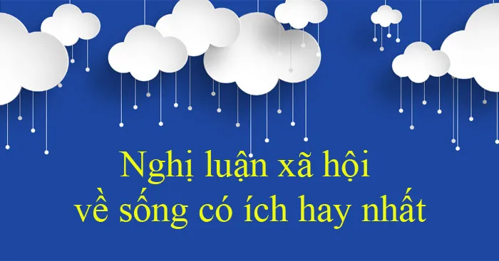 Văn mẫu lớp 12: Nghị luận xã hội về sống có ích (2 Dàn ý + 12 Mẫu)