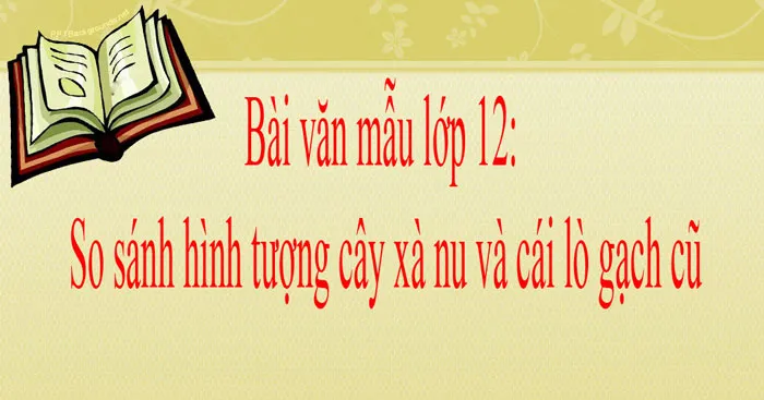 Văn mẫu lớp 12: So sánh hình tượng cây xà nu và cái lò gạch cũ (Dàn ý + 3 mẫu)